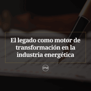 El legado como motor de transformación en la industria energética Ignacio Purcell Mena